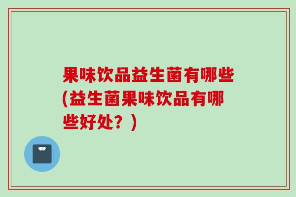 果味饮品益生菌有哪些(益生菌果味饮品有哪些好处?) 果味饮品益生菌有哪些(益生菌果味饮品有哪些好处?)