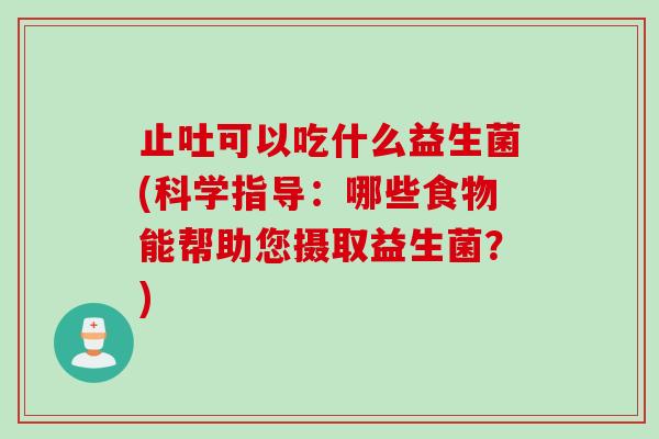 止吐可以吃什么益生菌(科学指导：哪些食物能帮助您摄取益生菌？)