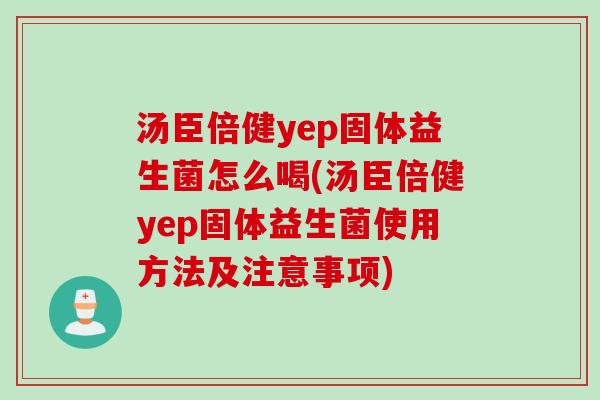 汤臣倍健yep固体益生菌怎么喝(汤臣倍健yep固体益生菌使用方法及注意事项) 汤臣倍健yep固体益生菌怎么喝(汤臣倍健yep固体益生菌使用方法及注意事项)
