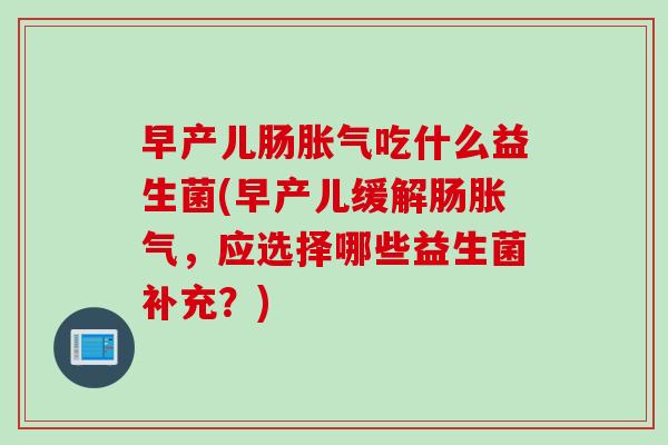 早产儿肠吃什么益生菌(早产儿缓解肠，应选择哪些益生菌补充？)