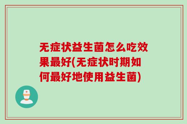 无症状益生菌怎么吃效果好(无症状时期如何好地使用益生菌) 无症状益生菌怎么吃效果好(无症状时期如何好地使用益生菌)