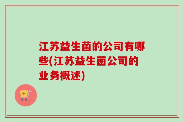 江苏益生菌的公司有哪些(江苏益生菌公司的业务概述)