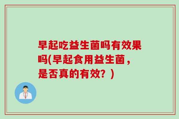 早起吃益生菌吗有效果吗(早起食用益生菌,是否真的有效?) 早起吃益生菌吗有效果吗(早起食用益生菌,是否真的有效?)