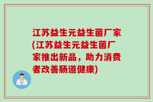 江苏益生元益生菌厂家(江苏益生元益生菌厂家推出新品,助力消费者改善肠道健康) 江苏益生元益生菌厂家(江苏益生元益生菌厂家推出新品,助力消费者改善肠道健康)