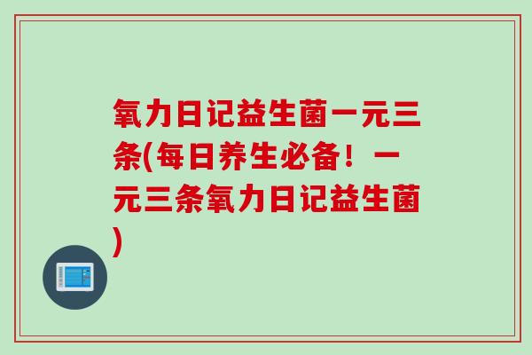 氧力日记益生菌一元三条(每日养生必备！一元三条氧力日记益生菌)