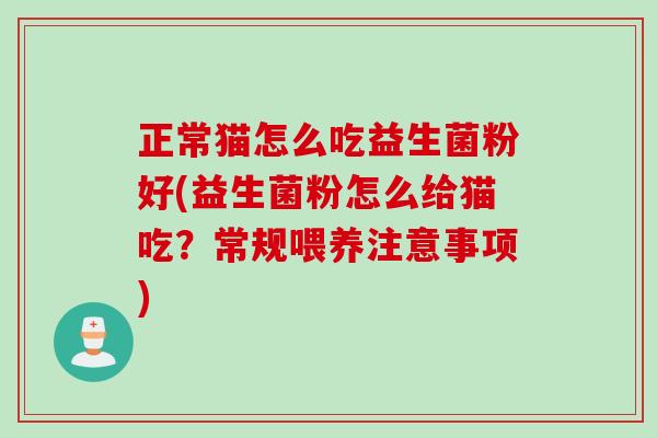 正常猫怎么吃益生菌粉好(益生菌粉怎么给猫吃?常规喂养注意事项) 正常猫怎么吃益生菌粉好(益生菌粉怎么给猫吃?常规喂养注意事项)