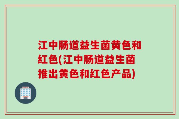 江中肠道益生菌黄色和红色(江中肠道益生菌推出黄色和红色产品)