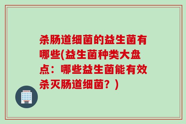 杀肠道的益生菌有哪些(益生菌种类大盘点：哪些益生菌能有效杀灭肠道？)
