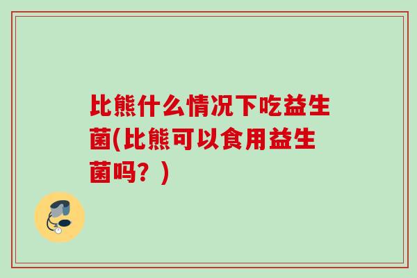 比熊什么情况下吃益生菌(比熊可以食用益生菌吗?) 比熊什么情况下吃益生菌(比熊可以食用益生菌吗?)