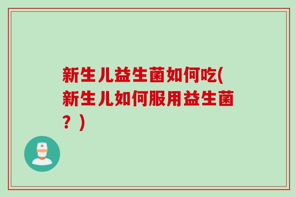 新生儿益生菌如何吃(新生儿如何服用益生菌?) 新生儿益生菌如何吃(新生儿如何服用益生菌?)