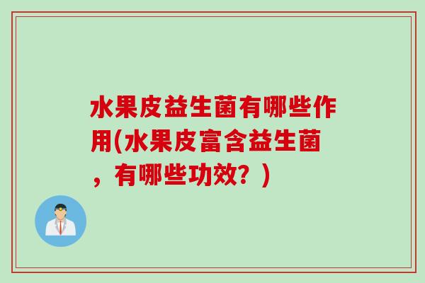水果皮益生菌有哪些作用(水果皮富含益生菌,有哪些功效?) 水果皮益生菌有哪些作用(水果皮富含益生菌,有哪些功效?)