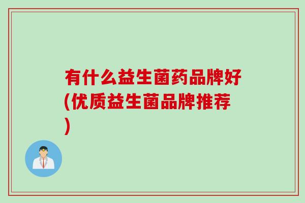 有什么益生菌药品牌好(优质益生菌品牌推荐)