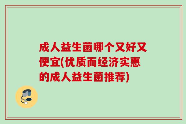 成人益生菌哪个又好又便宜(优质而经济实惠的成人益生菌推荐)