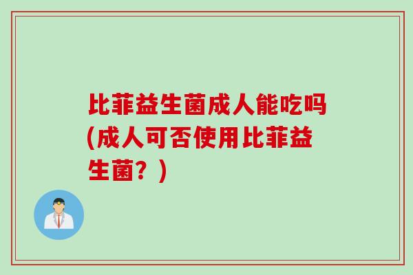 比菲益生菌成人能吃吗(成人可否使用比菲益生菌？)