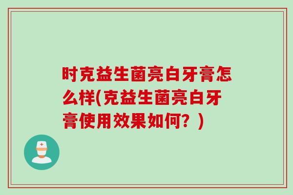 时克益生菌亮白牙膏怎么样(克益生菌亮白牙膏使用效果如何？)