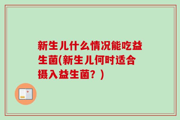 新生儿什么情况能吃益生菌(新生儿何时适合摄入益生菌?) 新生儿什么情况能吃益生菌(新生儿何时适合摄入益生菌?)