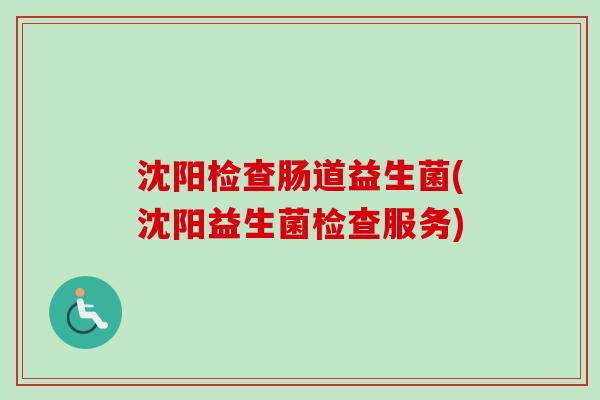 沈阳检查肠道益生菌(沈阳益生菌检查服务) 沈阳检查肠道益生菌(沈阳益生菌检查服务)