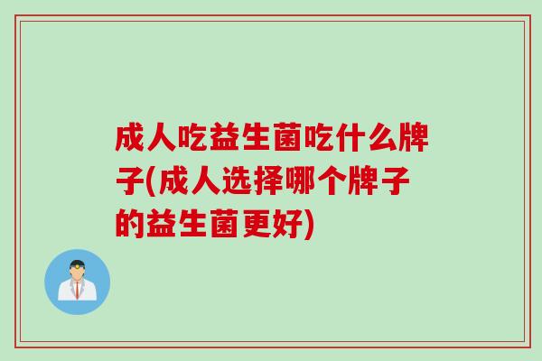 成人吃益生菌吃什么牌子(成人选择哪个牌子的益生菌更好)