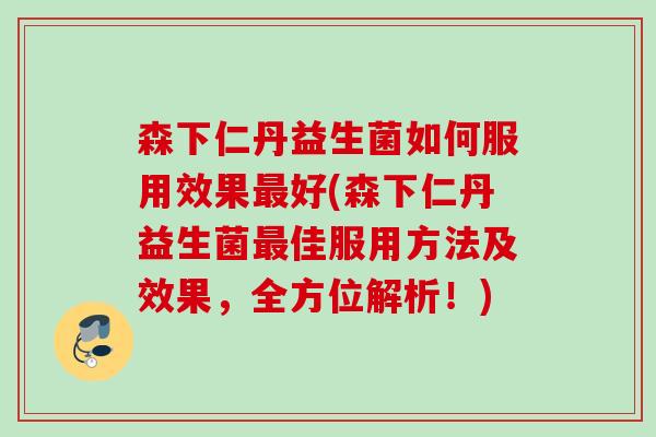 森下仁丹益生菌如何服用效果最好(森下仁丹益生菌最佳服用方法及效果，全方位解析！)