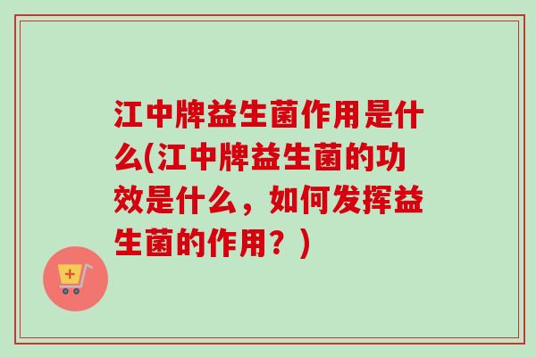 江中牌益生菌作用是什么(江中牌益生菌的功效是什么，如何发挥益生菌的作用？)