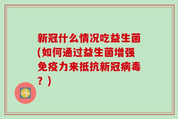 新冠什么情况吃益生菌(如何通过益生菌增强力来抵抗新冠？)