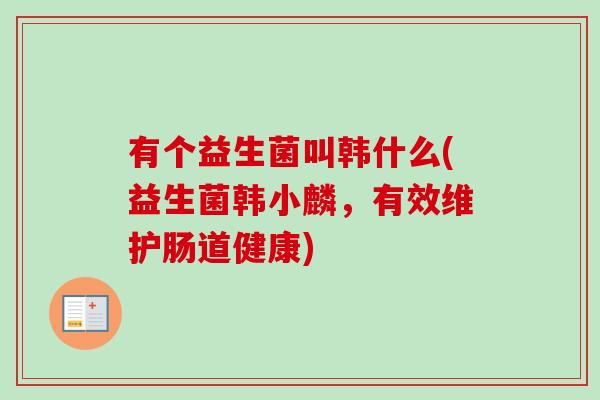 有个益生菌叫韩什么(益生菌韩小麟，有效维护肠道健康)