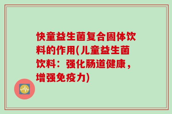 快童益生菌复合固体饮料的作用(儿童益生菌饮料:强化肠道健康,增强力) 快童益生菌复合固体饮料的作用(儿童益生菌饮料:强化肠道健康,增强力)