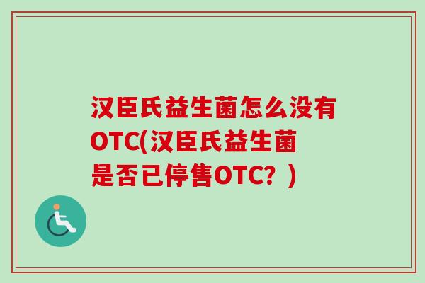 汉臣氏益生菌怎么没有OTC(汉臣氏益生菌是否已停售OTC？)