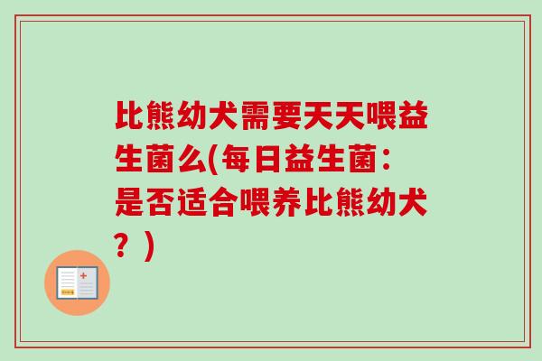 比熊幼犬需要天天喂益生菌么(每日益生菌：是否适合喂养比熊幼犬？)