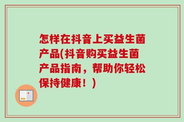 怎样在抖音上买益生菌产品(抖音购买益生菌产品指南，帮助你轻松保持健康！)