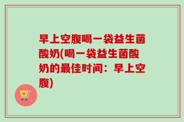 早上空腹喝一袋益生菌酸奶(喝一袋益生菌酸奶的佳时间：早上空腹)