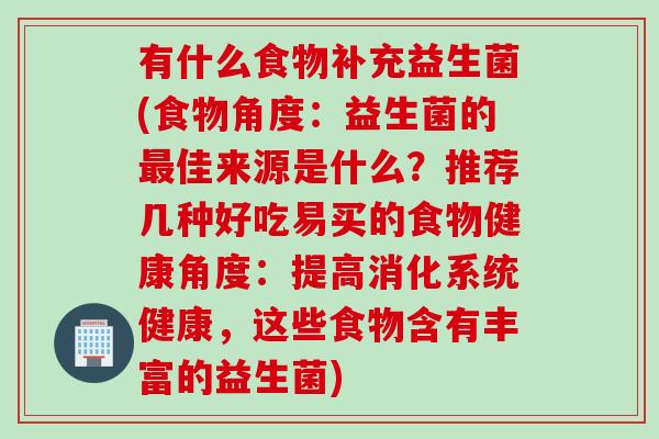 有什么食物补充益生菌(食物角度：益生菌的佳来源是什么？推荐几种好吃易买的食物健康角度：提高消化系统健康，这些食物含有丰富的益生菌)