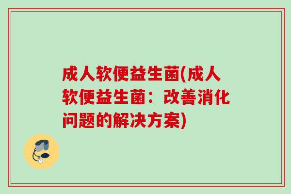 成人软便益生菌(成人软便益生菌:改善消化问题的解决方案) 成人软便益生菌(成人软便益生菌:改善消化问题的解决方案)