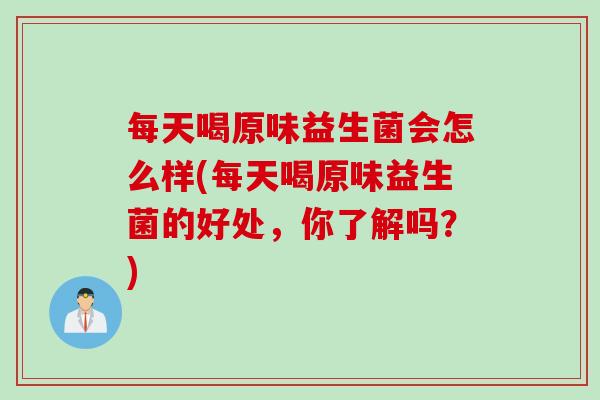 每天喝原味益生菌会怎么样(每天喝原味益生菌的好处，你了解吗？)