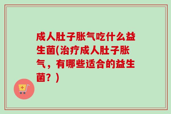 成人肚子胀气吃什么益生菌(治疗成人肚子胀气，有哪些适合的益生菌？)