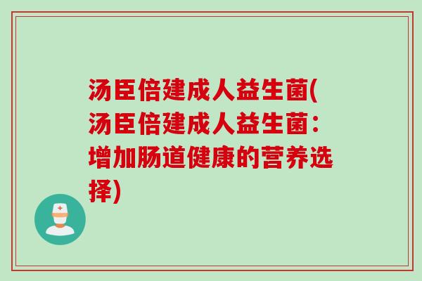 汤臣倍建成人益生菌(汤臣倍建成人益生菌:增加肠道健康的营养选择) 汤臣倍建成人益生菌(汤臣倍建成人益生菌:增加肠道健康的营养选择)