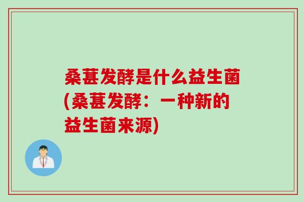 桑葚发酵是什么益生菌(桑葚发酵:一种新的益生菌来源) 桑葚发酵是什么益生菌(桑葚发酵:一种新的益生菌来源)