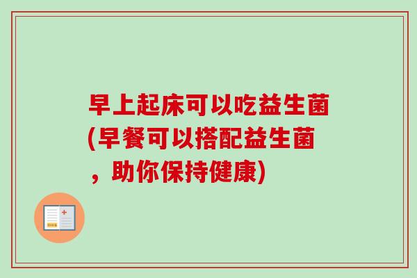 早上起床可以吃益生菌(早餐可以搭配益生菌,助你保持健康) 早上起床可以吃益生菌(早餐可以搭配益生菌,助你保持健康)