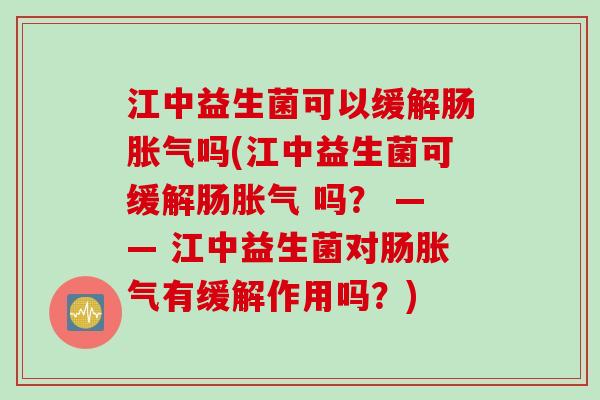 江中益生菌可以缓解肠吗(江中益生菌可缓解肠 吗？ —— 江中益生菌对肠有缓解作用吗？)