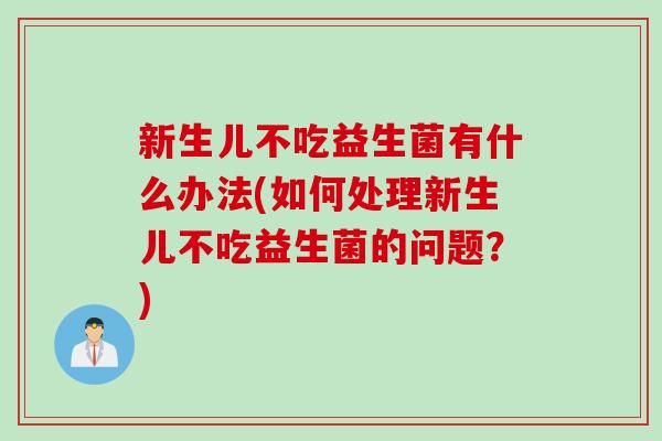 新生儿不吃益生菌有什么办法(如何处理新生儿不吃益生菌的问题？)