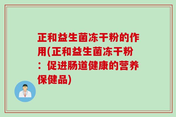 正和益生菌冻干粉的作用(正和益生菌冻干粉:促进肠道健康的营养保健品) 正和益生菌冻干粉的作用(正和益生菌冻干粉:促进肠道健康的营养保健品)