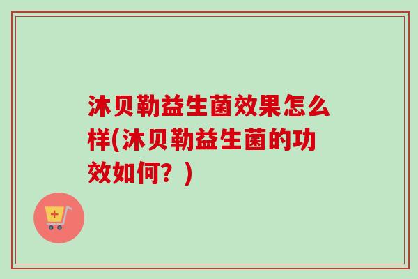 沐贝勒益生菌效果怎么样(沐贝勒益生菌的功效如何?) 沐贝勒益生菌效果怎么样(沐贝勒益生菌的功效如何?)