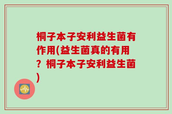 桐子本子安利益生菌有作用(益生菌真的有用？桐子本子安利益生菌)