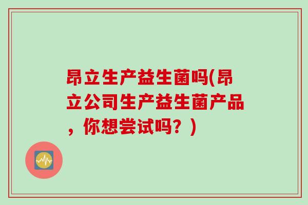 昂立生产益生菌吗(昂立公司生产益生菌产品,你想尝试吗?) 昂立生产益生菌吗(昂立公司生产益生菌产品,你想尝试吗?)