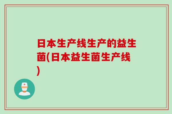日本生产线生产的益生菌(日本益生菌生产线) 日本生产线生产的益生菌(日本益生菌生产线)