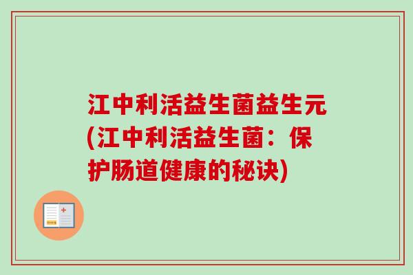 江中利活益生菌益生元(江中利活益生菌:保护肠道健康的秘诀) 江中利活益生菌益生元(江中利活益生菌:保护肠道健康的秘诀)