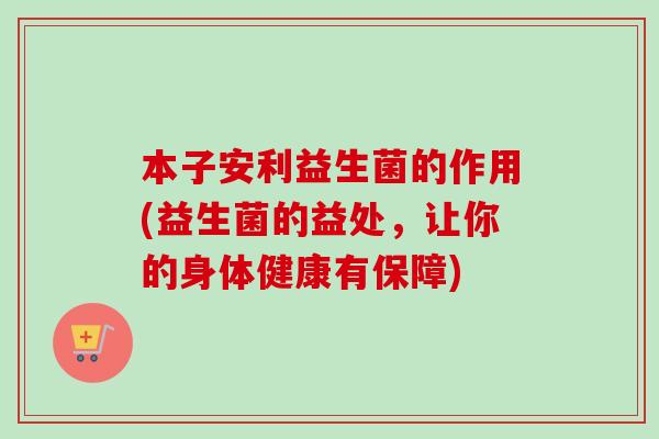 本子安利益生菌的作用(益生菌的益处，让你的身体健康有保障)