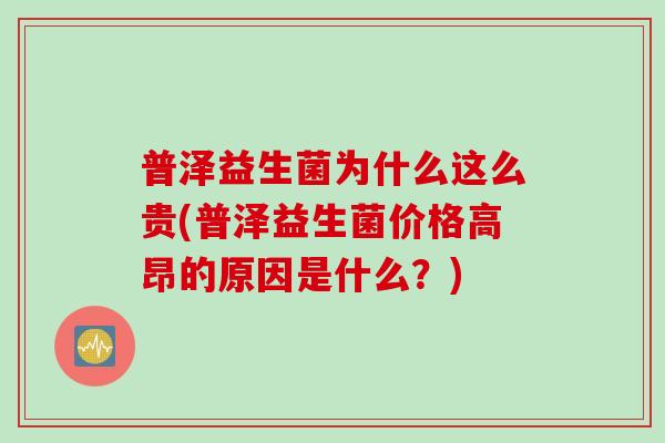 普泽益生菌为什么这么贵(普泽益生菌价格高昂的原因是什么?) 普泽益生菌为什么这么贵(普泽益生菌价格高昂的原因是什么?)