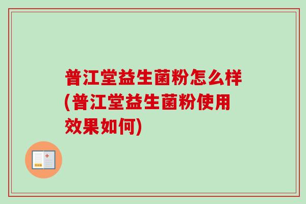 普江堂益生菌粉怎么样(普江堂益生菌粉使用效果如何) 普江堂益生菌粉怎么样(普江堂益生菌粉使用效果如何)