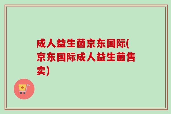 成人益生菌京东国际(京东国际成人益生菌售卖) 成人益生菌京东国际(京东国际成人益生菌售卖)